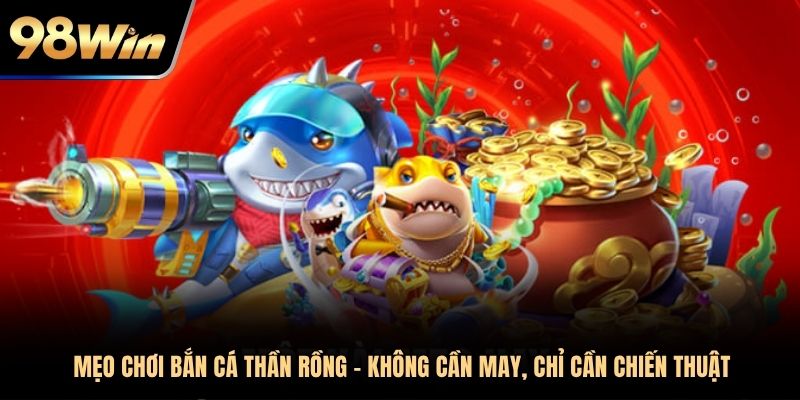Mẹo chơi bắn cá Thần Rồng - Không cần may, chỉ cần chiến thuật