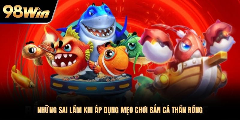 Những sai lầm khi áp dụng mẹo chơi bắn cá Thần Rồng