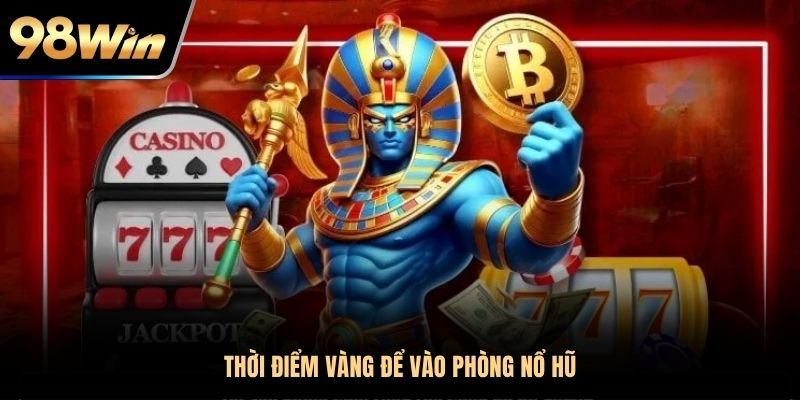 Thời điểm vàng để vào phòng nổ hũ